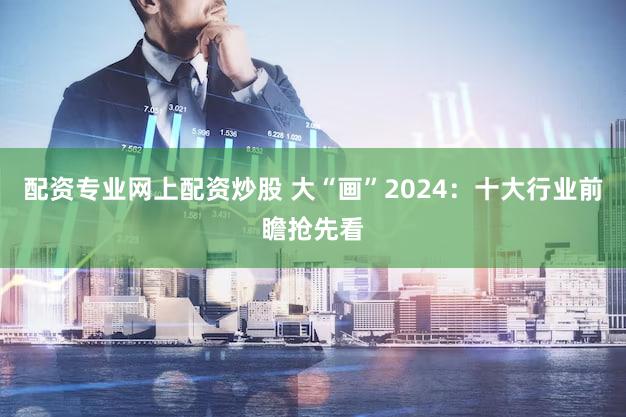 配资专业网上配资炒股 大“画”2024：十大行业前瞻抢先看