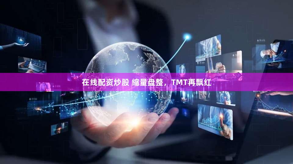 在线配资炒股 缩量盘整，TMT再飘红
