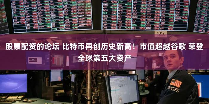 股票配资的论坛 比特币再创历史新高！市值超越谷歌 荣登全球第五大资产