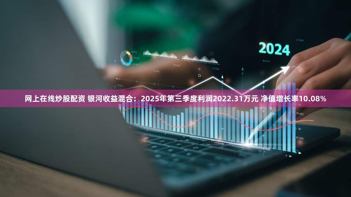 网上在线炒股配资 银河收益混合：2025年第三季度利润2022.31万元 净值增长率10.08%