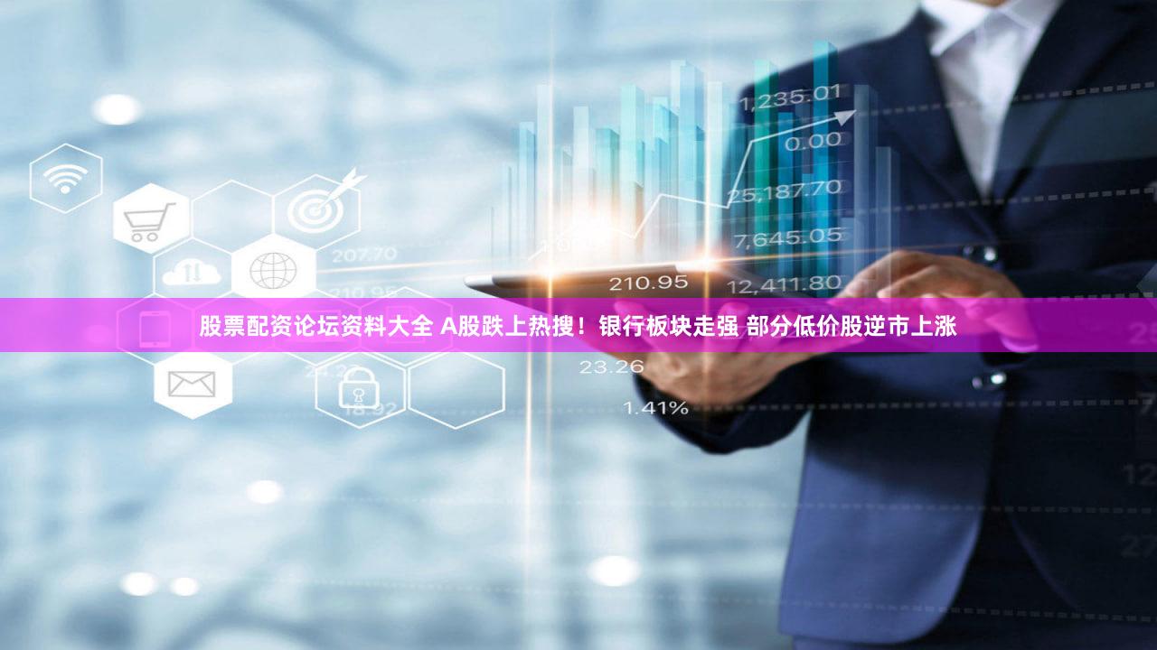 股票配资论坛资料大全 A股跌上热搜！银行板块走强 部分低价股逆市上涨