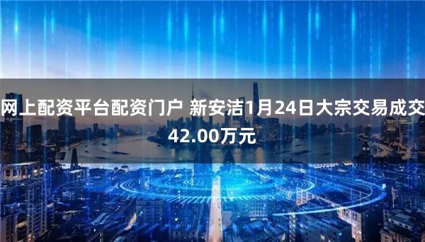 网上配资平台配资门户 新安洁1月24日大宗交易成交42.00万元