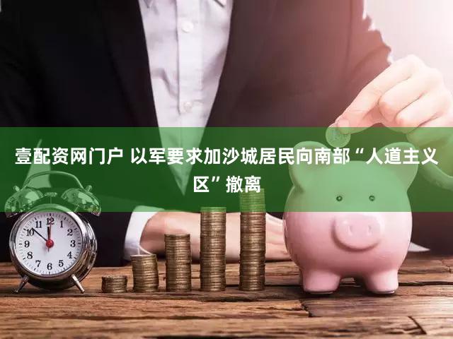 壹配资网门户 以军要求加沙城居民向南部“人道主义区”撤离