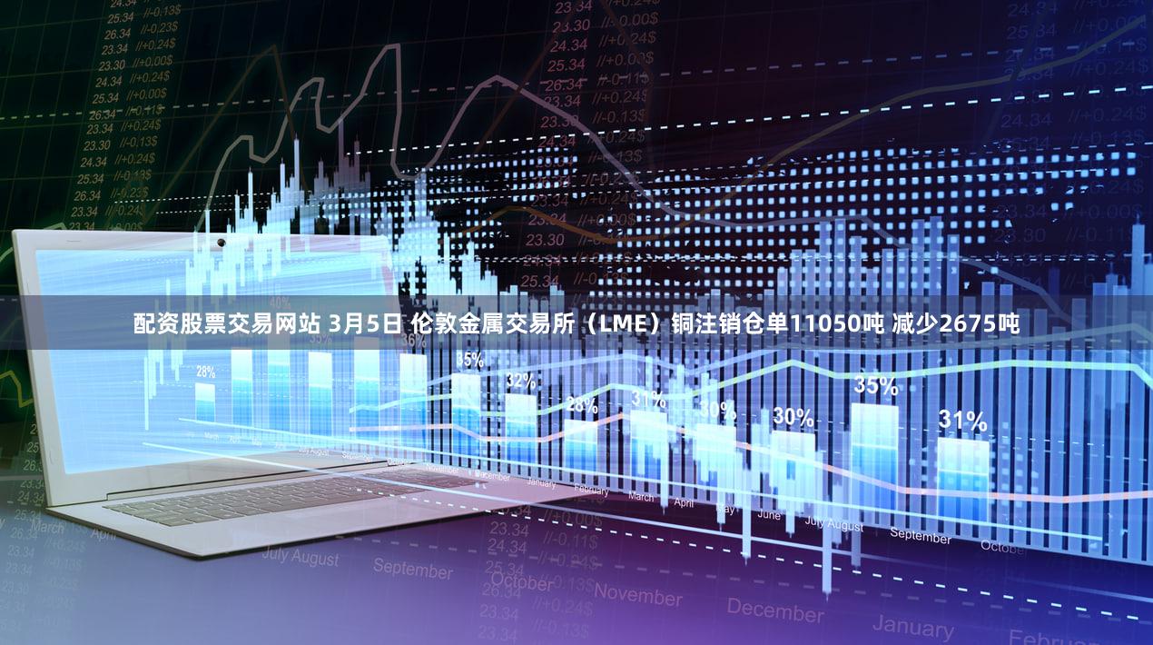 配资股票交易网站 3月5日 伦敦金属交易所（LME）铜注销仓单11050吨 减少2675吨
