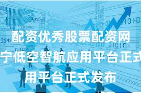 配资优秀股票配资网站 西宁低空智航应用平台正式发布