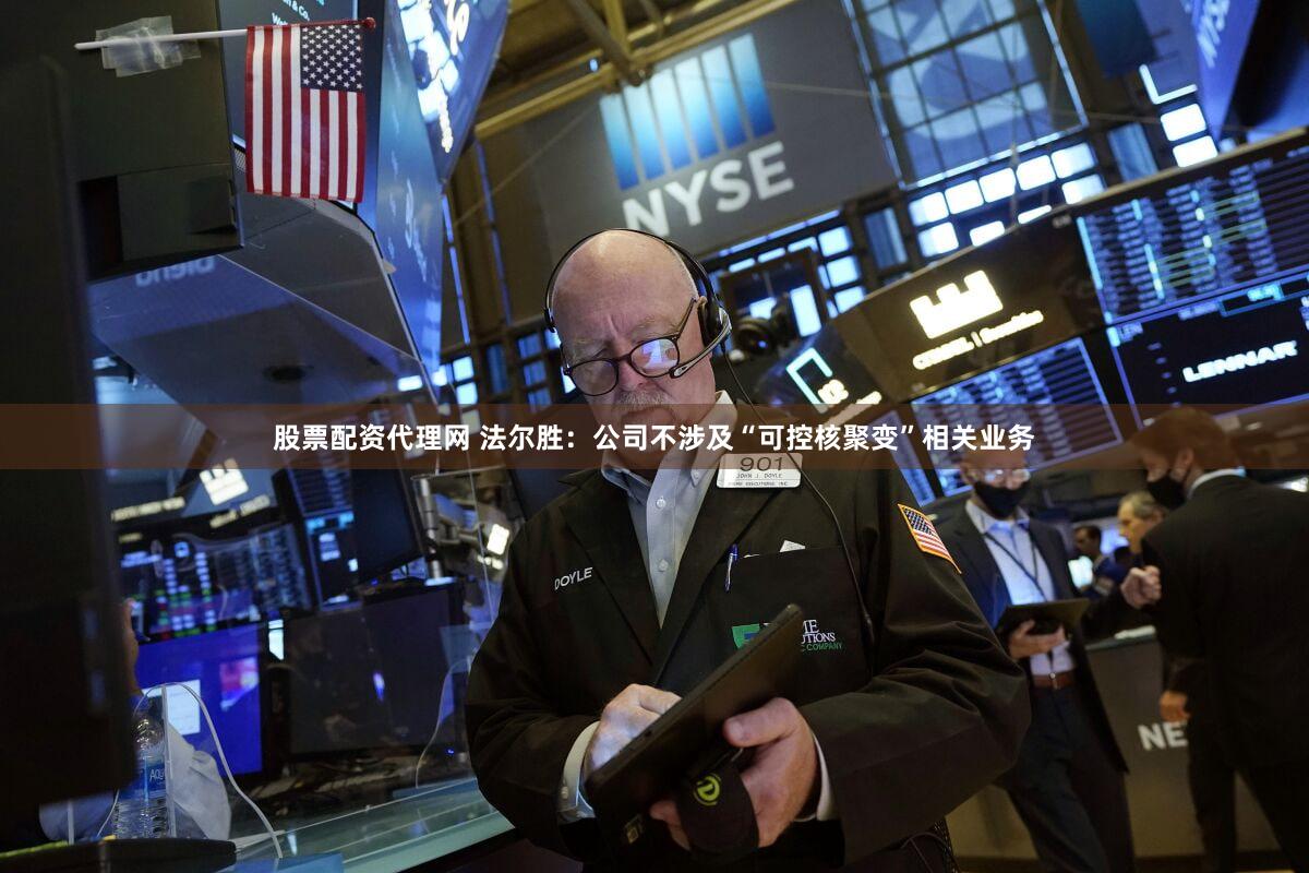 股票配资代理网 法尔胜：公司不涉及“可控核聚变”相关业务