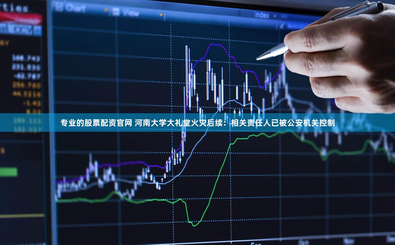 专业的股票配资官网 河南大学大礼堂火灾后续：相关责任人已被公安机关控制