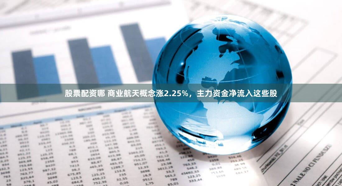 股票配资哪 商业航天概念涨2.25%，主力资金净流入这些股