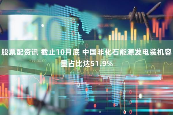 股票配资讯 截止10月底 中国非化石能源发电装机容量占比达51.9%
