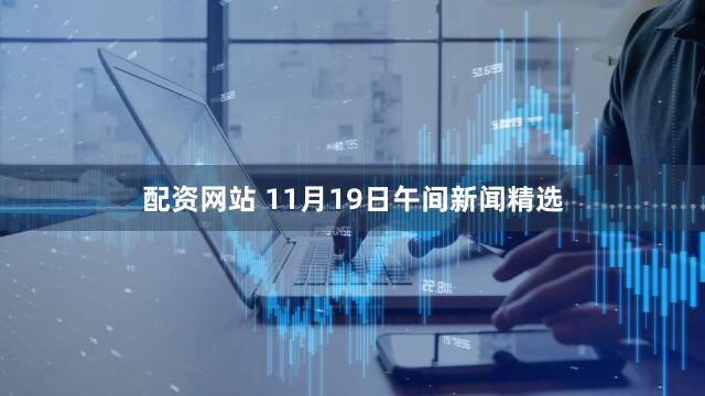 配资网站 11月19日午间新闻精选
