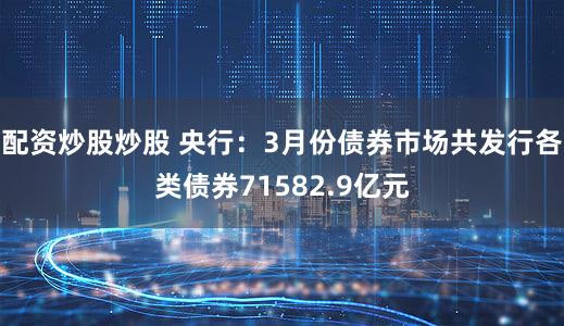 配资炒股炒股 央行：3月份债券市场共发行各类债券71582.9亿元
