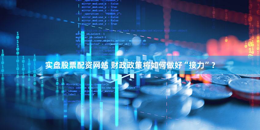 实盘股票配资网站 财政政策将如何做好“接力”？