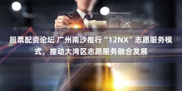股票配资论坛 广州南沙推行“12NX”志愿服务模式，推动大湾区志愿服务融合发展