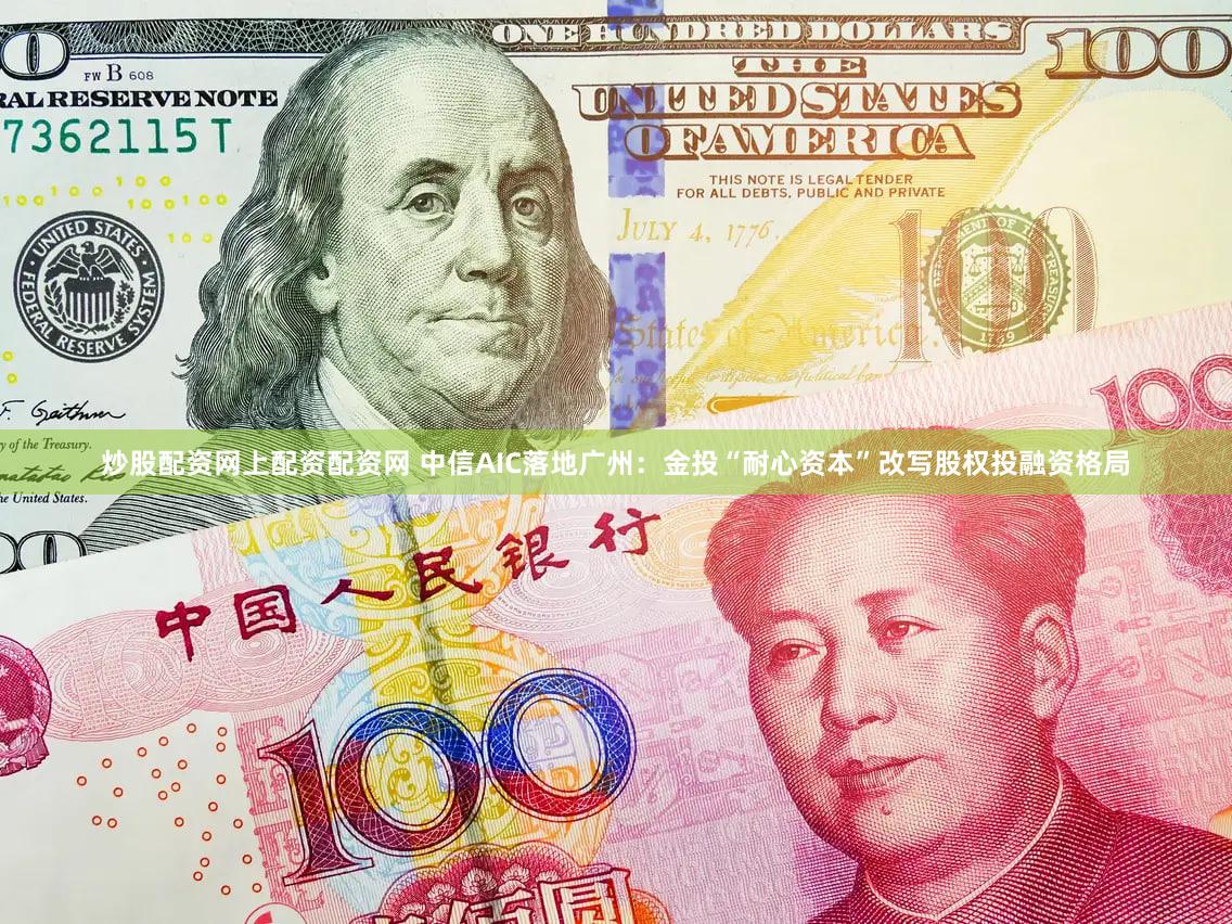 炒股配资网上配资配资网 中信AIC落地广州：金投“耐心资本”改写股权投融资格局