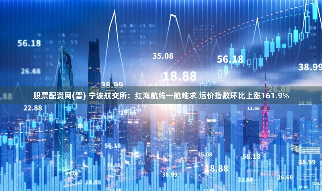 股票配资网(晋) 宁波航交所：红海航线一舱难求 运价指数环比上涨161.9%