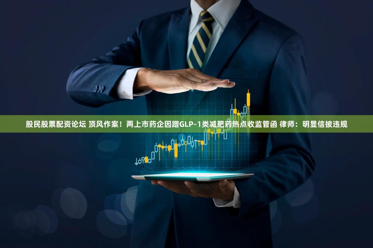 股民股票配资论坛 顶风作案！两上市药企因蹭GLP-1类减肥药热点收监管函 律师：明显信披违规