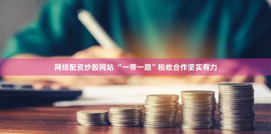 网络配资炒股网站 “一带一路”税收合作坚实有力