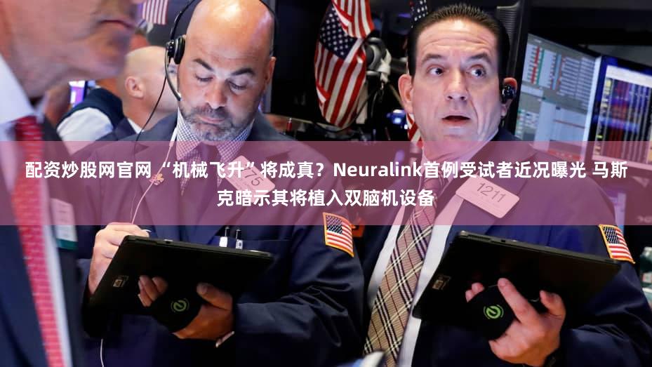 配资炒股网官网 “机械飞升”将成真？Neuralink首例受试者近况曝光 马斯克暗示其将植入双脑机设备