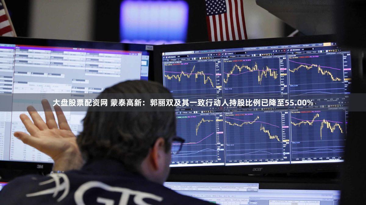 大盘股票配资网 蒙泰高新:郭丽双及其一致行动人持股比例已降至55.00%