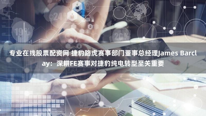 专业在线股票配资网 捷豹路虎赛事部门董事总经理James Barclay：深耕FE赛事对捷豹纯电转型至关重要