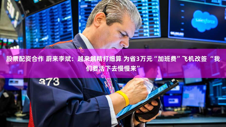 股票配资合作 蔚来李斌:越来越精打细算 为省3万元“加班费”飞机改签 “我们要活下去慢慢来”