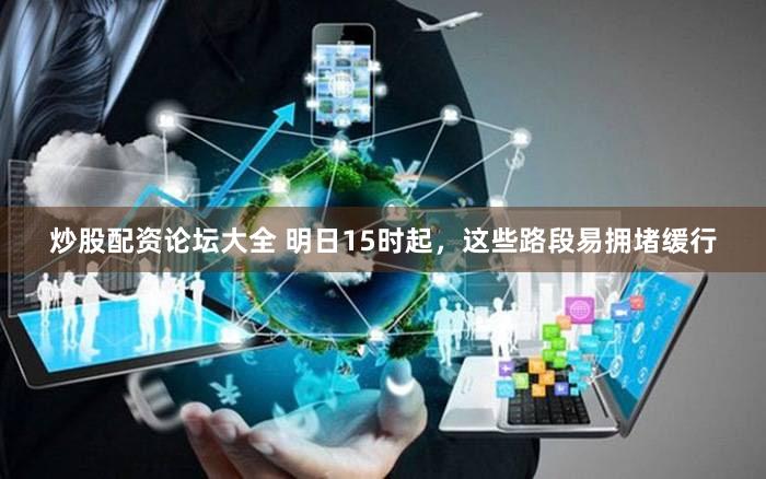 炒股配资论坛大全 明日15时起，这些路段易拥堵缓行