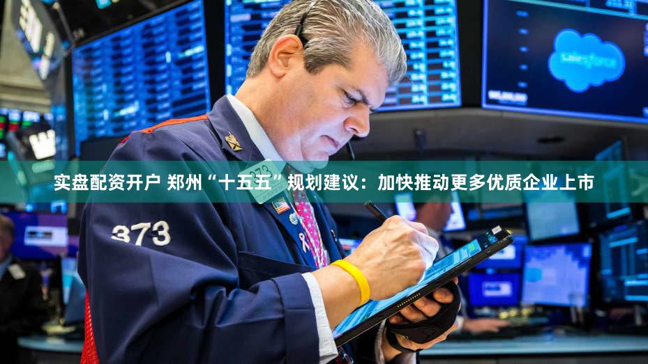 实盘配资开户 郑州“十五五”规划建议：加快推动更多优质企业上市