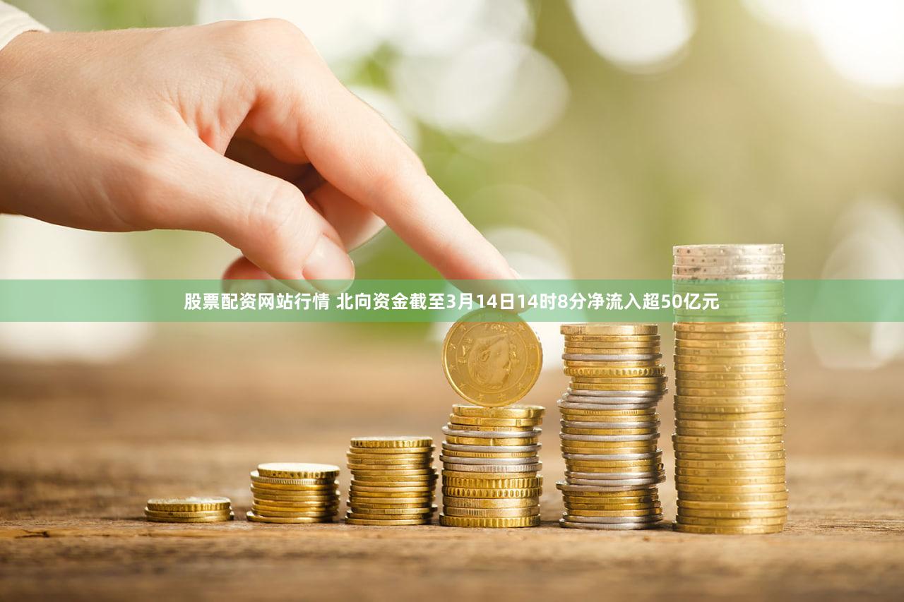 股票配资网站行情 北向资金截至3月14日14时8分净流入超50亿元