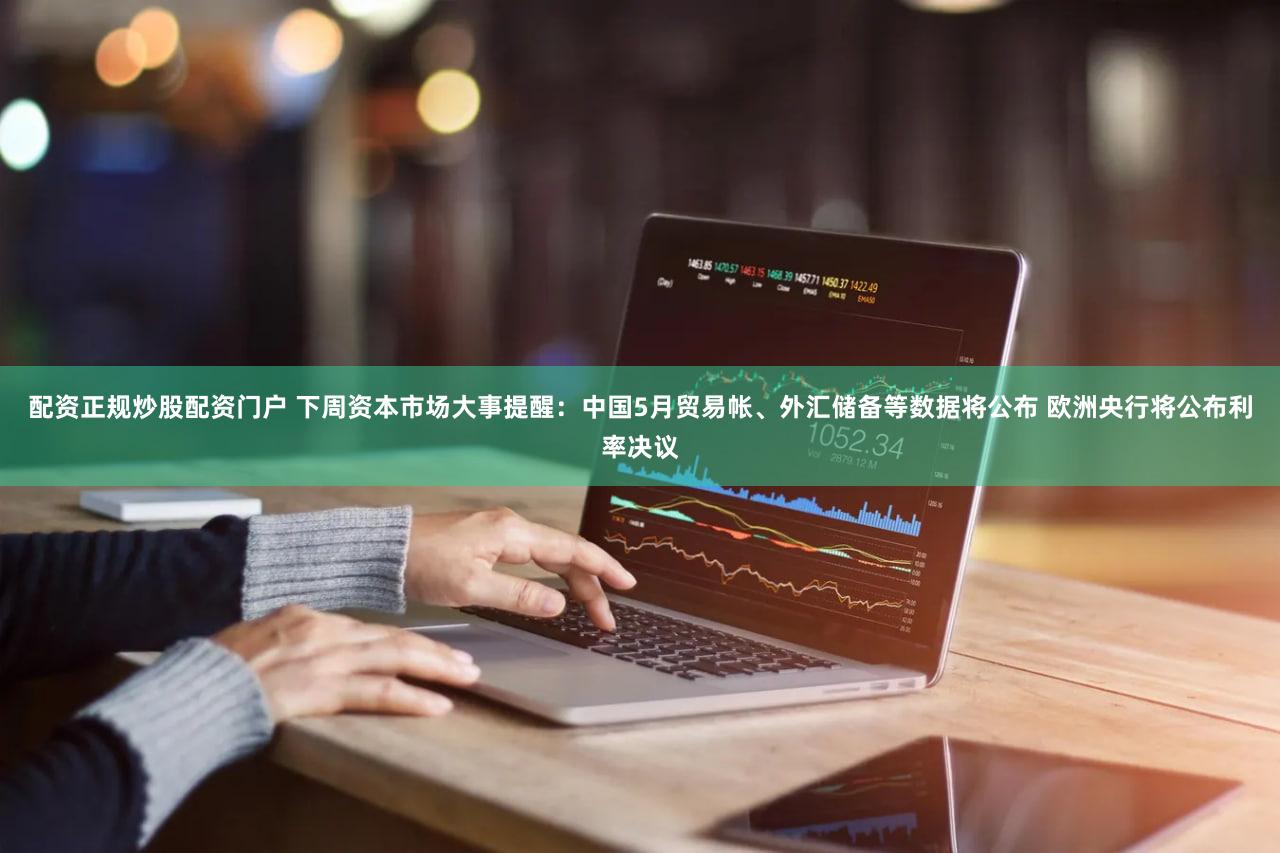 配资正规炒股配资门户 下周资本市场大事提醒:中国5月贸易帐、外汇储备等数据将公布 欧洲央行将公布利率决议