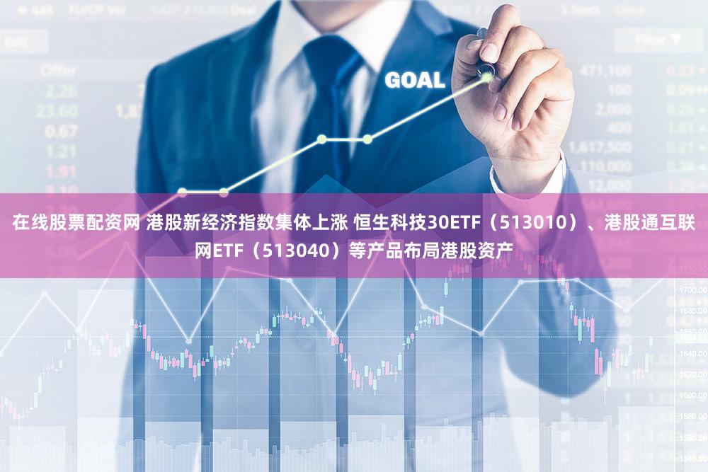 在线股票配资网 港股新经济指数集体上涨 恒生科技30ETF（513010）、港股通互联网ETF（513040）等产品布局港股资产