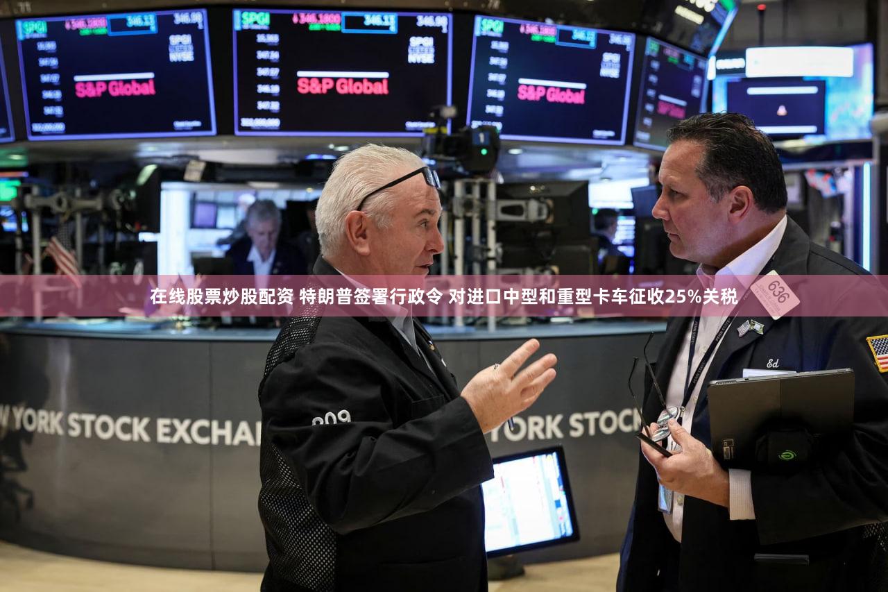 在线股票炒股配资 特朗普签署行政令 对进口中型和重型卡车征收25%关税