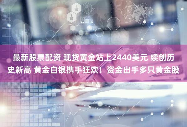 最新股票配资 现货黄金站上2440美元 续创历史新高 黄金白银携手狂欢！资金出手多只黄金股