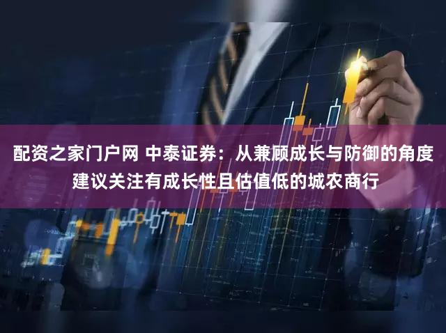 配资之家门户网 中泰证券:从兼顾成长与防御的角度 建议关注有成长性且估值低的城农商行