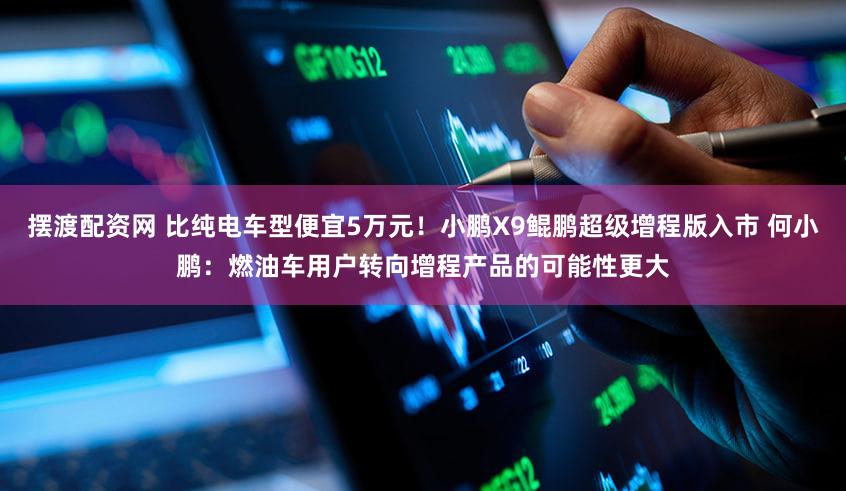 摆渡配资网 比纯电车型便宜5万元！小鹏X9鲲鹏超级增程版入市 何小鹏：燃油车用户转向增程产品的可能性更大