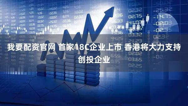 我要配资官网 首家18C企业上市 香港将大力支持创投企业