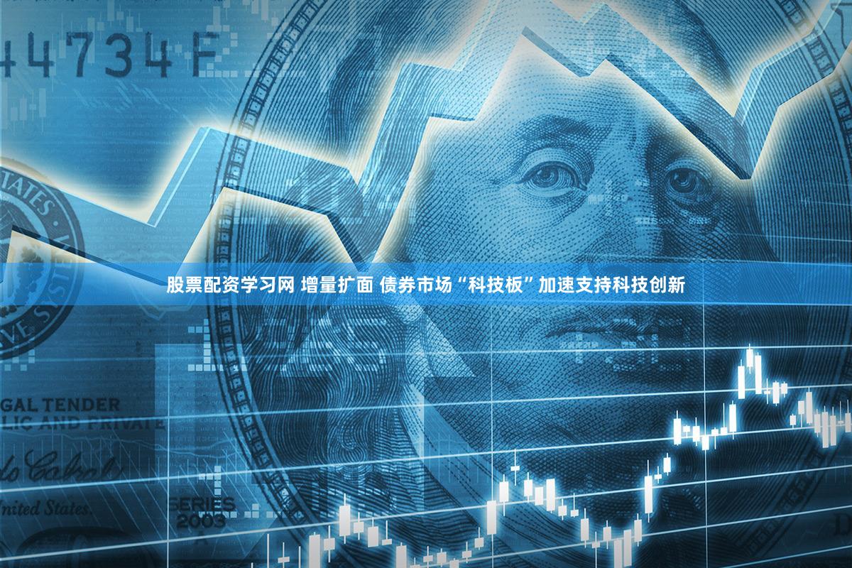 股票配资学习网 增量扩面 债券市场“科技板”加速支持科技创新