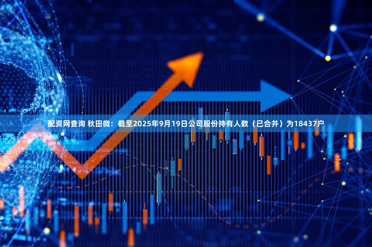 配资网查询 秋田微：截至2025年9月19日公司股份持有人数（已合并）为18437户