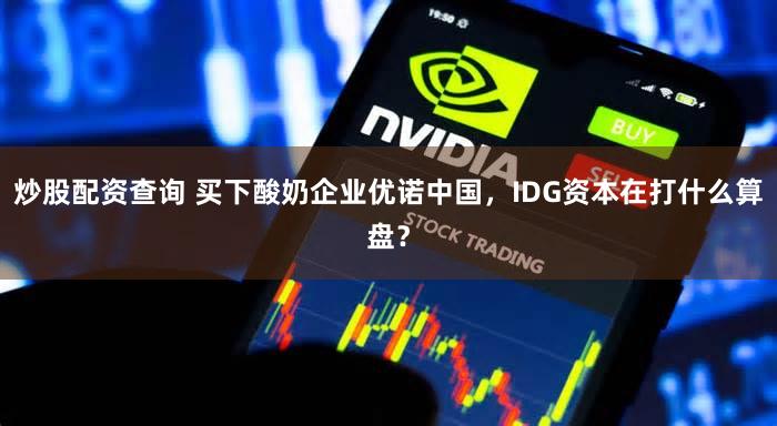 炒股配资查询 买下酸奶企业优诺中国，IDG资本在打什么算盘？