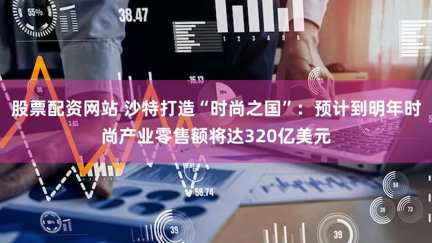 股票配资网站 沙特打造“时尚之国”:预计到明年时尚产业零售额将达320亿美元