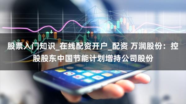 股票入门知识_在线配资开户_配资 万润股份：控股股东中国节能计划增持公司股份