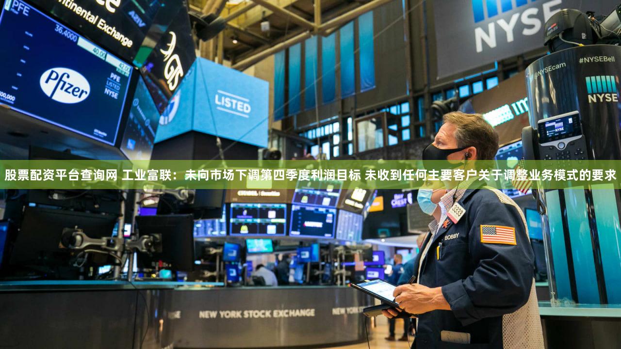 股票配资平台查询网 工业富联：未向市场下调第四季度利润目标 未收到任何主要客户关于调整业务模式的要求