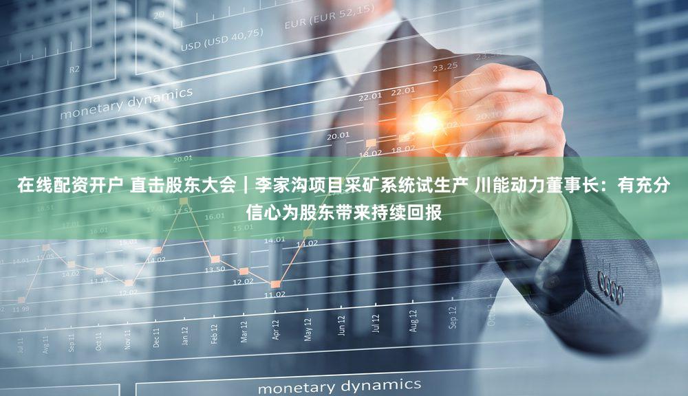 在线配资开户 直击股东大会｜李家沟项目采矿系统试生产 川能动力董事长：有充分信心为股东带来持续回报