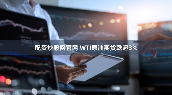 配资炒股网官网 WTI原油期货跌超3%