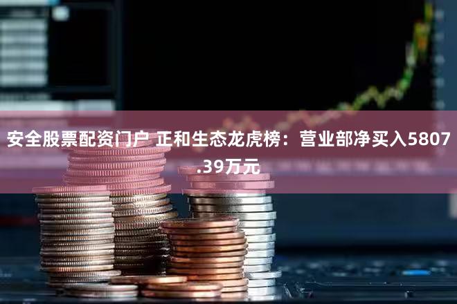 安全股票配资门户 正和生态龙虎榜：营业部净买入5807.39万元