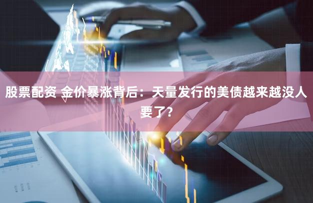 股票配资 金价暴涨背后：天量发行的美债越来越没人要了？