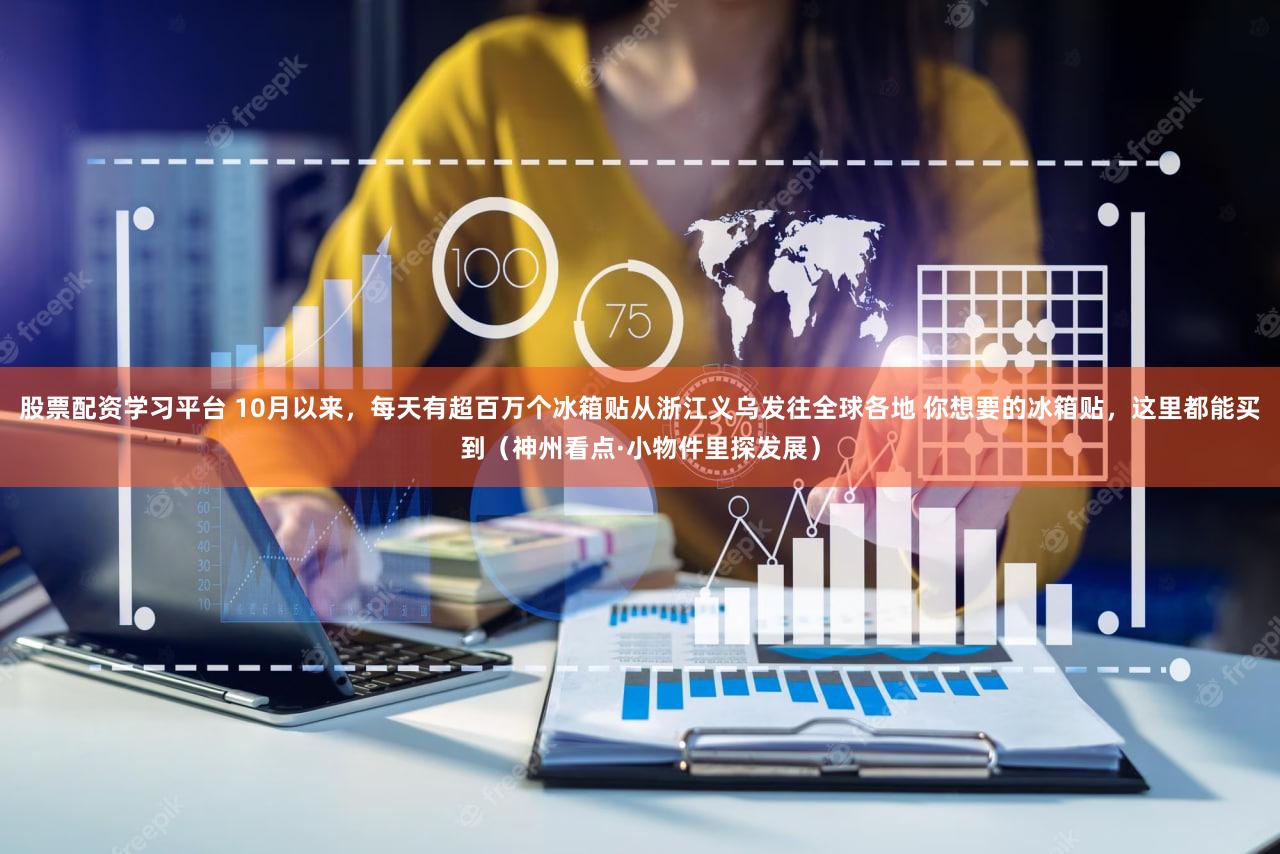 股票配资学习平台 10月以来,每天有超百万个冰箱贴从浙江义乌发往全球各地 你想要的冰箱贴,这里都能买到(神州看点·小物件里探发展)