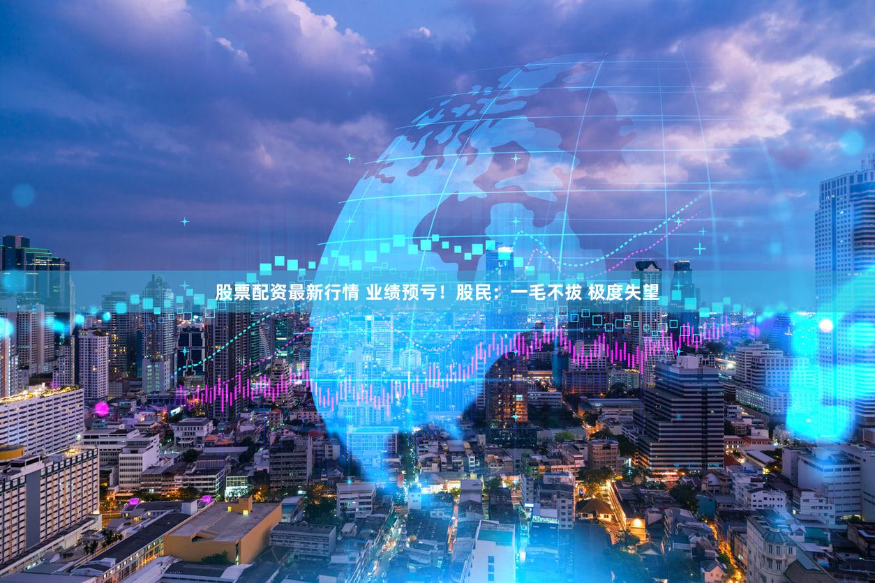 股票配资最新行情 业绩预亏！股民：一毛不拔 极度失望